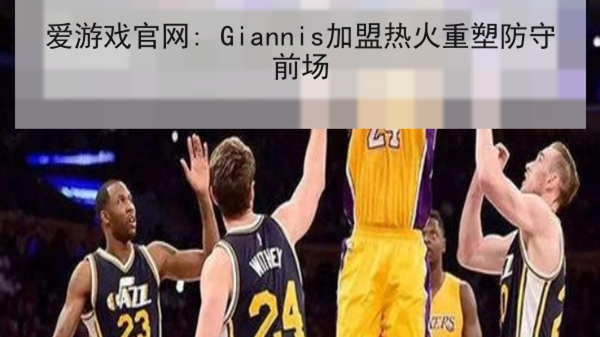 爱游戏官网: Giannis加盟热火重塑防守前场 爱游戏官网: Giannis加盟热火重塑防守前场